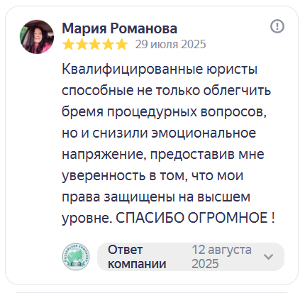 Отзыв на Яндекс Картах. Мария Романова, 5 звёзд, 29 июля 2025: «Квалифицированные юристы, способные не только облегчить бремя процедурных вопросов, но и снизили эмоциональное напряжение, предоставив мне уверенность в том, что мои права защищены на высшем уровне. Спасибо огромное!»