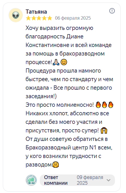Отзыв на Яндекс Картах. Татьяна, 5 звёзд, 6 февраля 2025: «Хочу выразить огромную благодарность Диане Константиновне и всей команде за помощь в бракоразводном процессе! Процедура прошла намного быстрее, чем по стандарту и чем ожидала — всё прошло с первого заседания! Никаких хлопот, абсолютно всё сделали без моего участия и присутствия. От души советую обратиться в Бракоразводный центр № 1 всем, у кого возникли трудности с разводом.»